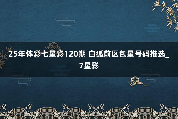 25年体彩七星彩120期 白狐前区包星号码推选_7星彩