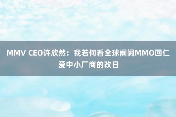 MMV CEO许欣然:我若何看全球阛阓MMO回仁爱中小厂商的改日